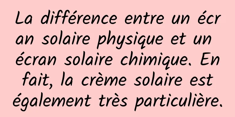 La différence entre un écran solaire physique et un écran solaire chimique. En fait, la crème solaire est également très particulière.