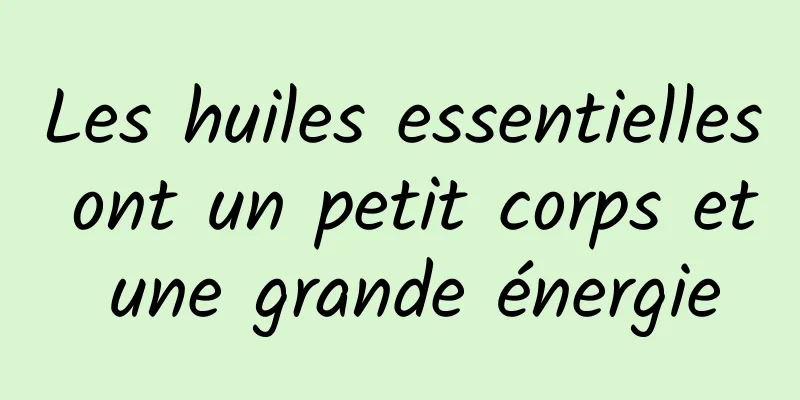 Les huiles essentielles ont un petit corps et une grande énergie