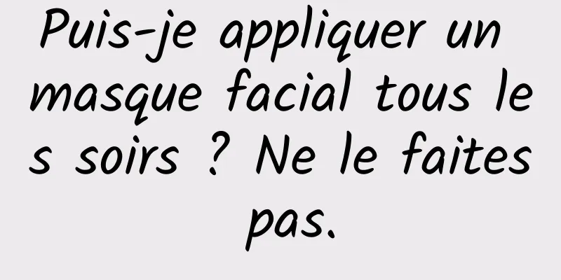 Puis-je appliquer un masque facial tous les soirs ? Ne le faites pas.
