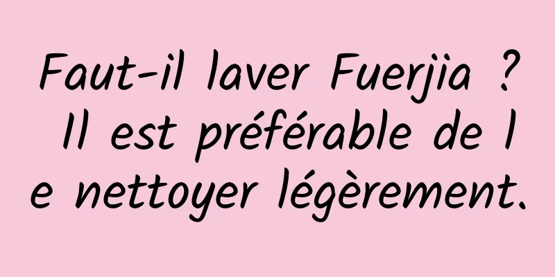 Faut-il laver Fuerjia ? Il est préférable de le nettoyer légèrement.