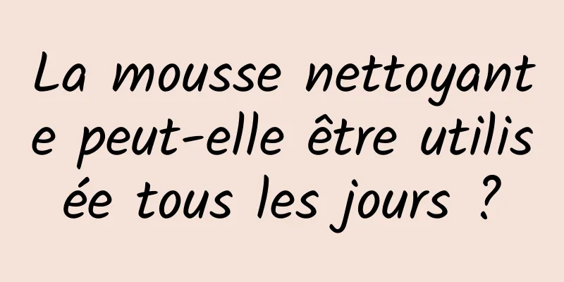 La mousse nettoyante peut-elle être utilisée tous les jours ?