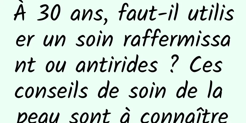 À 30 ans, faut-il utiliser un soin raffermissant ou antirides ? Ces conseils de soin de la peau sont à connaître