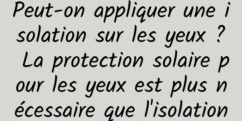 Peut-on appliquer une isolation sur les yeux ? La protection solaire pour les yeux est plus nécessaire que l'isolation