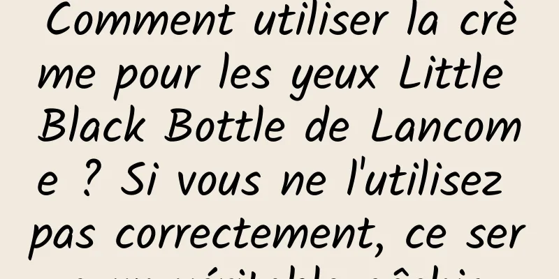 Comment utiliser la crème pour les yeux Little Black Bottle de Lancome ? Si vous ne l'utilisez pas correctement, ce sera un véritable gâchis.