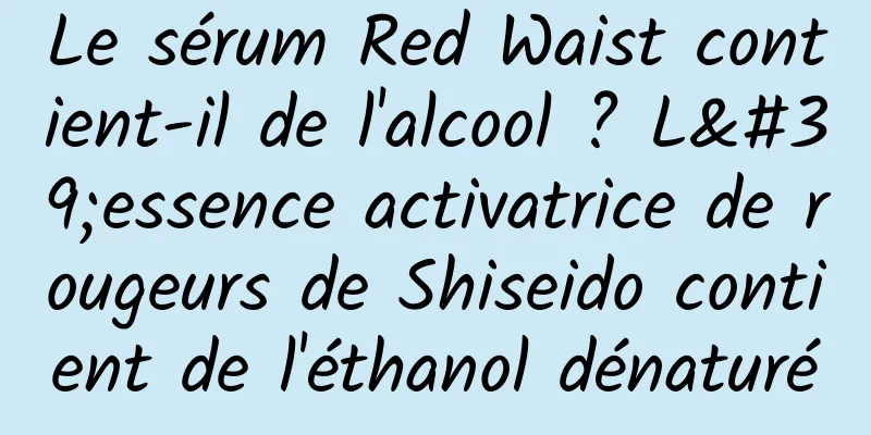 Le sérum Red Waist contient-il de l'alcool ? L'essence activatrice de rougeurs de Shiseido contient de l'éthanol dénaturé