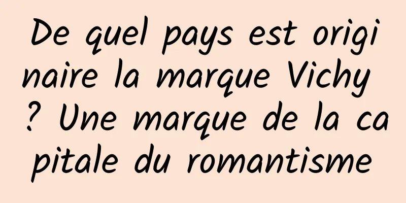 De quel pays est originaire la marque Vichy ? Une marque de la capitale du romantisme