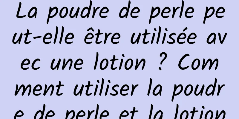 La poudre de perle peut-elle être utilisée avec une lotion ? Comment utiliser la poudre de perle et la lotion