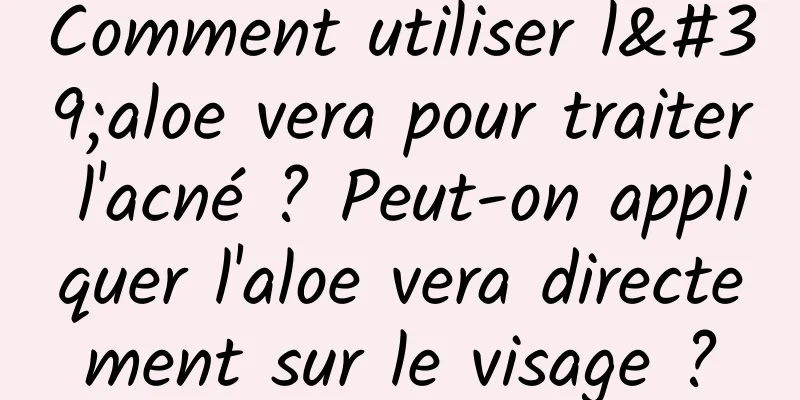 Comment utiliser l'aloe vera pour traiter l'acné ? Peut-on appliquer l'aloe vera directement sur le visage ?