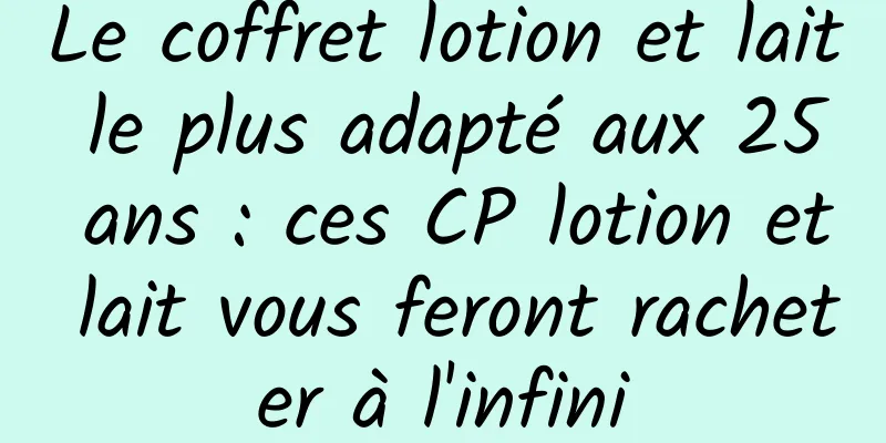 Le coffret lotion et lait le plus adapté aux 25 ans : ces CP lotion et lait vous feront racheter à l'infini