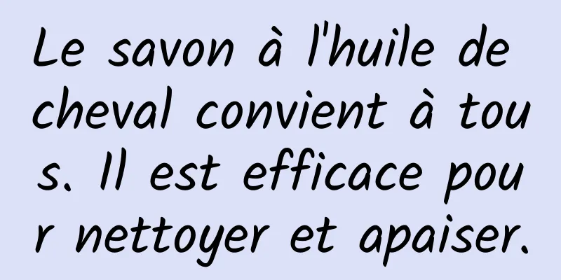 Le savon à l'huile de cheval convient à tous. Il est efficace pour nettoyer et apaiser.