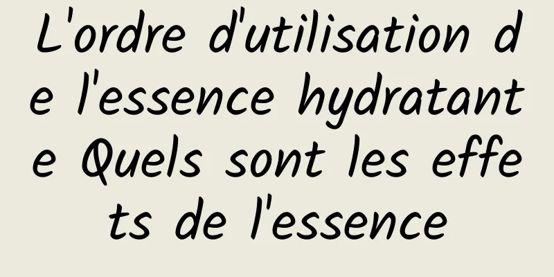 L'ordre d'utilisation de l'essence hydratante Quels sont les effets de l'essence