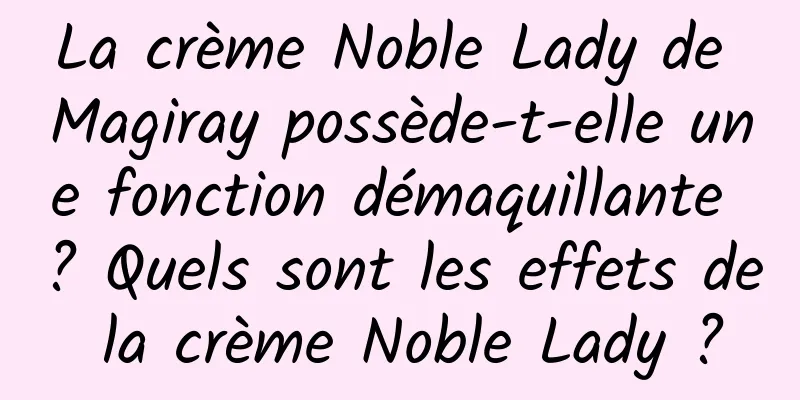 La crème Noble Lady de Magiray possède-t-elle une fonction démaquillante ? Quels sont les effets de la crème Noble Lady ?