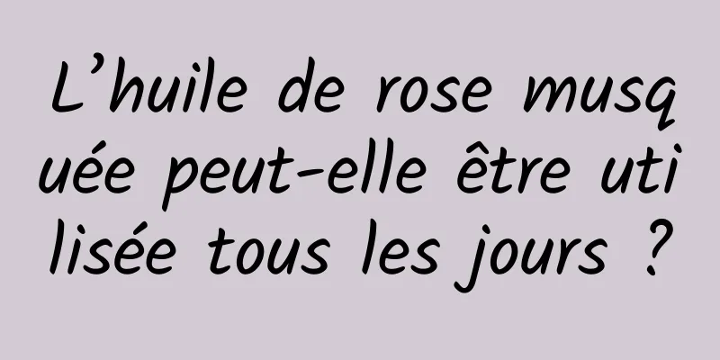 L’huile de rose musquée peut-elle être utilisée tous les jours ?