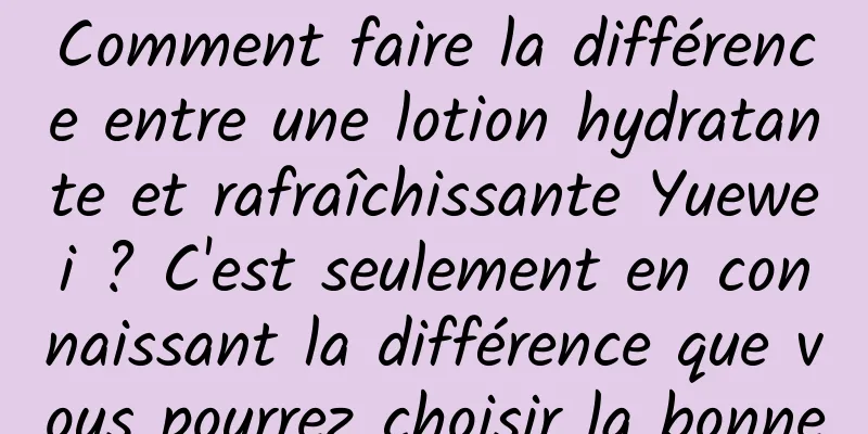 Comment faire la différence entre une lotion hydratante et rafraîchissante Yuewei ? C'est seulement en connaissant la différence que vous pourrez choisir la bonne