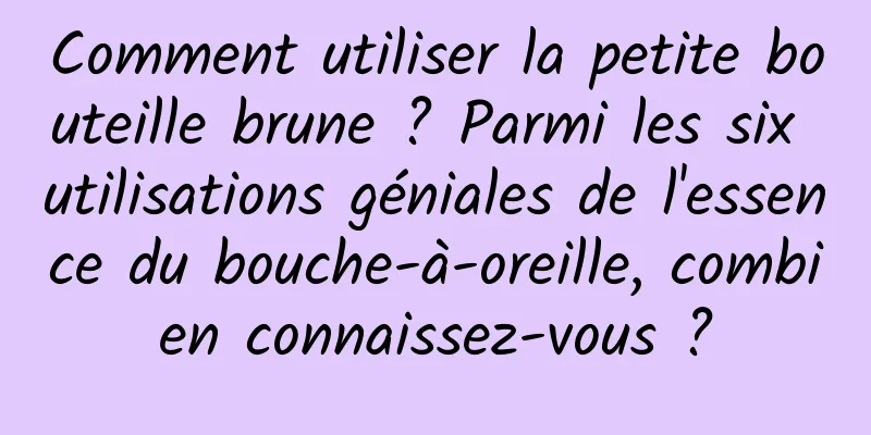 Comment utiliser la petite bouteille brune ? Parmi les six utilisations géniales de l'essence du bouche-à-oreille, combien connaissez-vous ?