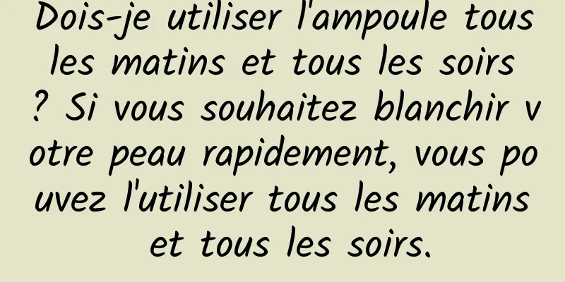 Dois-je utiliser l'ampoule tous les matins et tous les soirs ? Si vous souhaitez blanchir votre peau rapidement, vous pouvez l'utiliser tous les matins et tous les soirs.