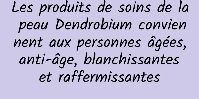 Les produits de soins de la peau Dendrobium conviennent aux personnes âgées, anti-âge, blanchissantes et raffermissantes