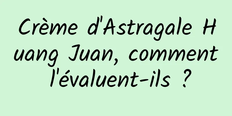Crème d'Astragale Huang Juan, comment l'évaluent-ils ?