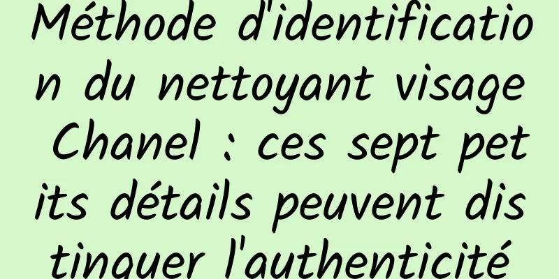 Méthode d'identification du nettoyant visage Chanel : ces sept petits détails peuvent distinguer l'authenticité