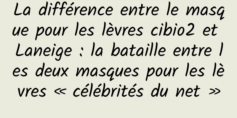 La différence entre le masque pour les lèvres cibio2 et Laneige : la bataille entre les deux masques pour les lèvres « célébrités du net »