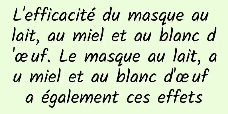 L'efficacité du masque au lait, au miel et au blanc d'œuf. Le masque au lait, au miel et au blanc d'œuf a également ces effets