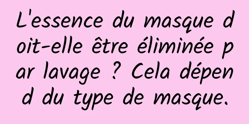 L'essence du masque doit-elle être éliminée par lavage ? Cela dépend du type de masque.