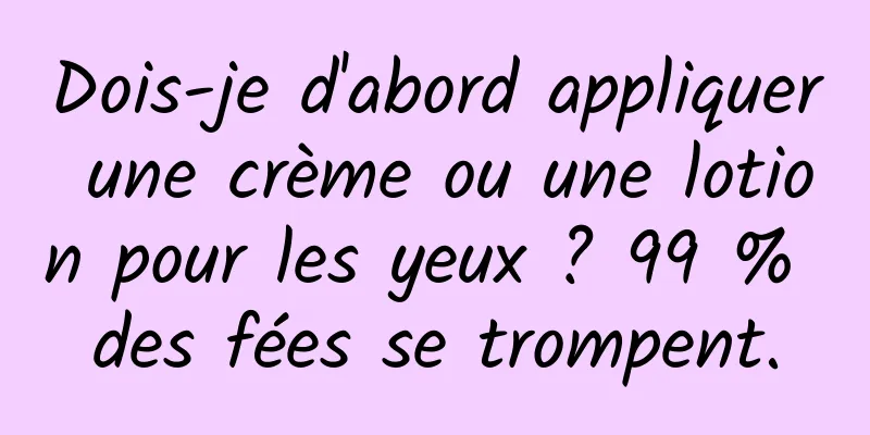 Dois-je d'abord appliquer une crème ou une lotion pour les yeux ? 99 % des fées se trompent.