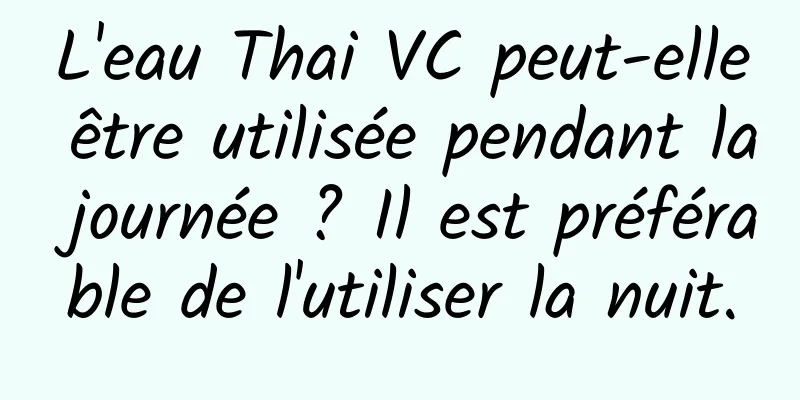 L'eau Thai VC peut-elle être utilisée pendant la journée ? Il est préférable de l'utiliser la nuit.