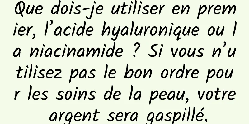 Que dois-je utiliser en premier, l’acide hyaluronique ou la niacinamide ? Si vous n’utilisez pas le bon ordre pour les soins de la peau, votre argent sera gaspillé.