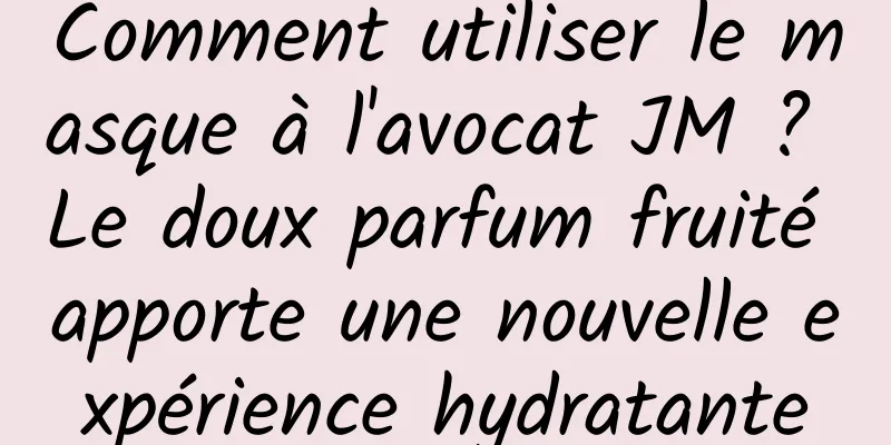 Comment utiliser le masque à l'avocat JM ? Le doux parfum fruité apporte une nouvelle expérience hydratante