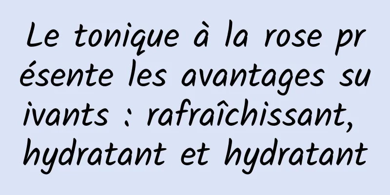 Le tonique à la rose présente les avantages suivants : rafraîchissant, hydratant et hydratant