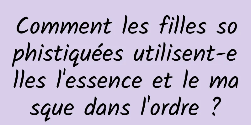 Comment les filles sophistiquées utilisent-elles l'essence et le masque dans l'ordre ?