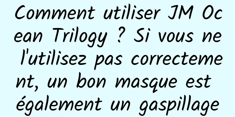 Comment utiliser JM Ocean Trilogy ? Si vous ne l'utilisez pas correctement, un bon masque est également un gaspillage