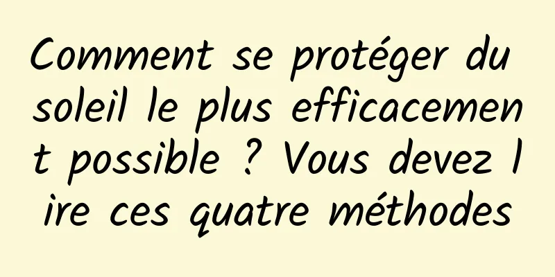 Comment se protéger du soleil le plus efficacement possible ? Vous devez lire ces quatre méthodes
