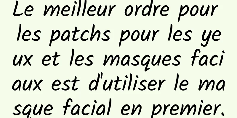 Le meilleur ordre pour les patchs pour les yeux et les masques faciaux est d'utiliser le masque facial en premier.