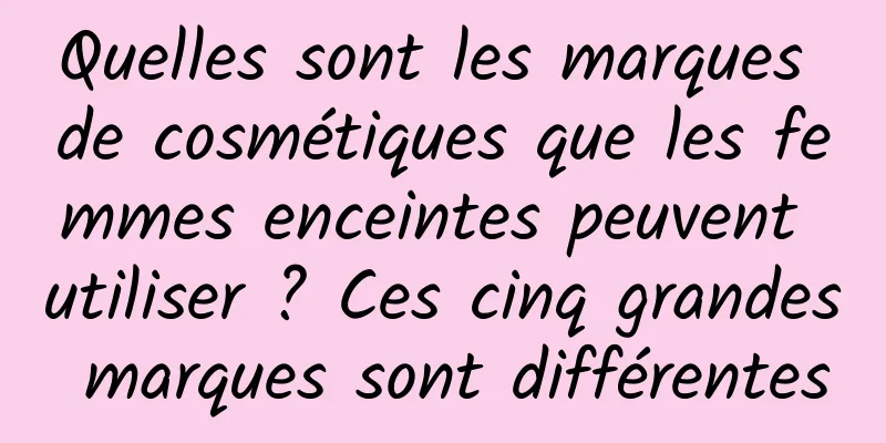 Quelles sont les marques de cosmétiques que les femmes enceintes peuvent utiliser ? Ces cinq grandes marques sont différentes