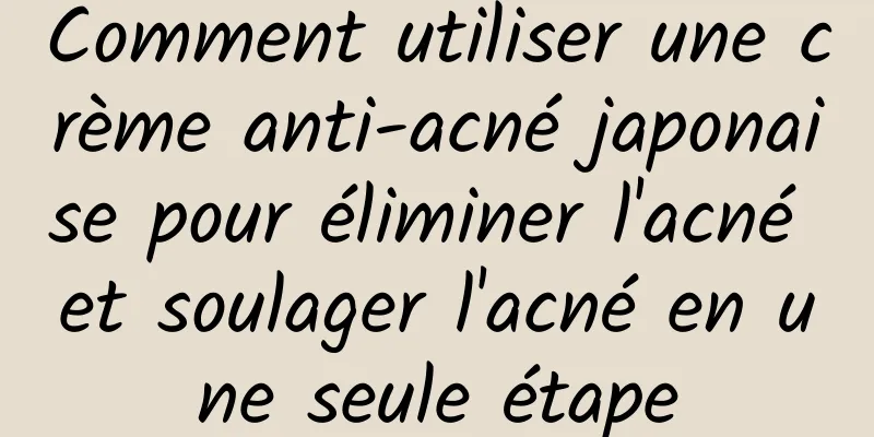 Comment utiliser une crème anti-acné japonaise pour éliminer l'acné et soulager l'acné en une seule étape