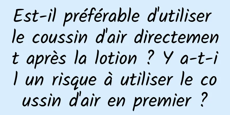 Est-il préférable d'utiliser le coussin d'air directement après la lotion ? Y a-t-il un risque à utiliser le coussin d'air en premier ?