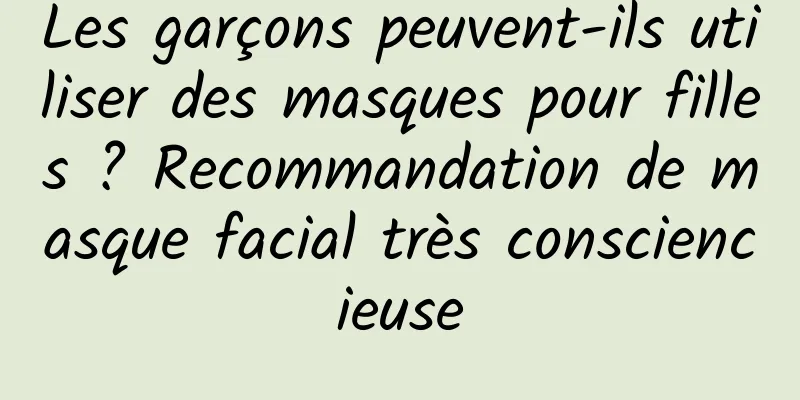 Les garçons peuvent-ils utiliser des masques pour filles ? Recommandation de masque facial très consciencieuse