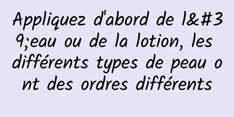 Appliquez d'abord de l'eau ou de la lotion, les différents types de peau ont des ordres différents
