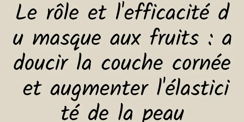 Le rôle et l'efficacité du masque aux fruits : adoucir la couche cornée et augmenter l'élasticité de la peau
