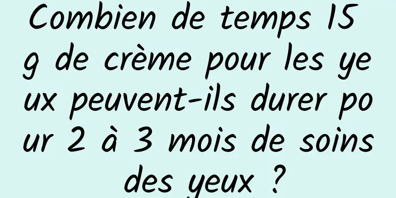 Combien de temps 15 g de crème pour les yeux peuvent-ils durer pour 2 à 3 mois de soins des yeux ?