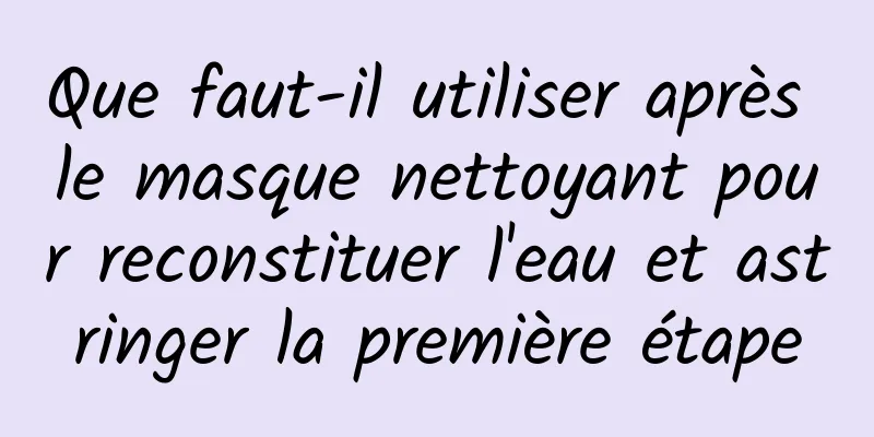 Que faut-il utiliser après le masque nettoyant pour reconstituer l'eau et astringer la première étape