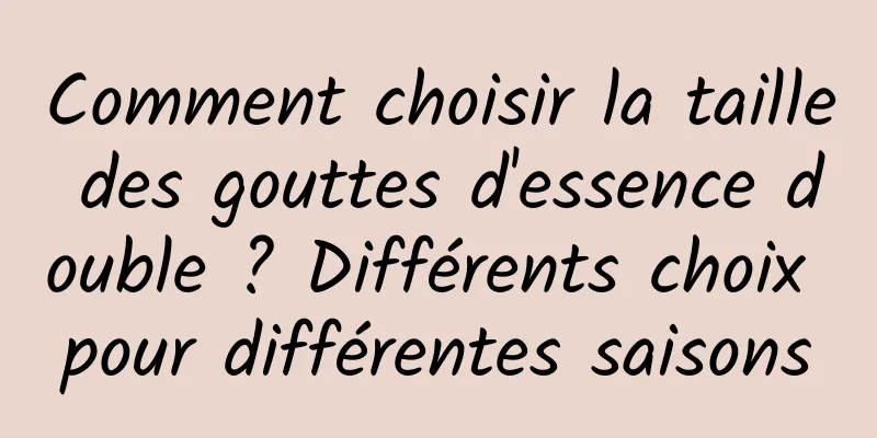 Comment choisir la taille des gouttes d'essence double ? Différents choix pour différentes saisons