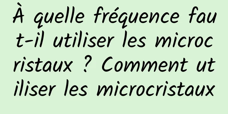 À quelle fréquence faut-il utiliser les microcristaux ? Comment utiliser les microcristaux