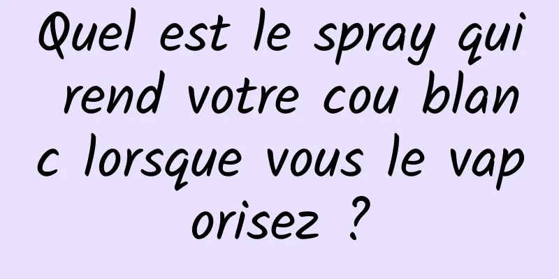 Quel est le spray qui rend votre cou blanc lorsque vous le vaporisez ?
