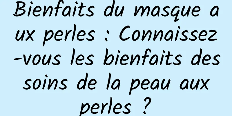 Bienfaits du masque aux perles : Connaissez-vous les bienfaits des soins de la peau aux perles ?