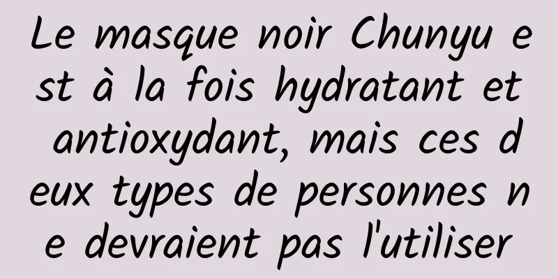Le masque noir Chunyu est à la fois hydratant et antioxydant, mais ces deux types de personnes ne devraient pas l'utiliser