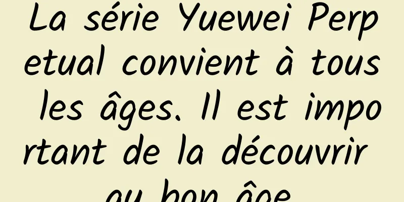 La série Yuewei Perpetual convient à tous les âges. Il est important de la découvrir au bon âge.