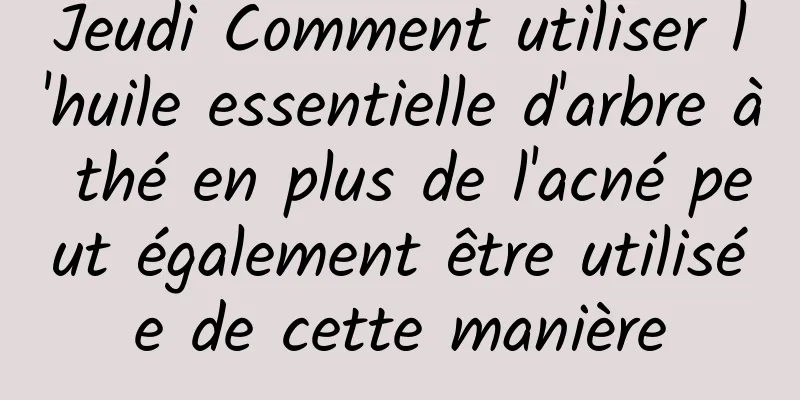 Jeudi Comment utiliser l'huile essentielle d'arbre à thé en plus de l'acné peut également être utilisée de cette manière